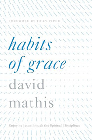 Habits of Grace (Enjoying Jesus through the Spiritual Disciplines) by David Mathis, John Piper, 9781433550478