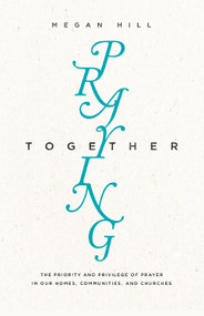 Praying Together (The Priority and Privilege of Prayer in Our Homes, Communities, and Churches) by Megan Hill, 9781433550515