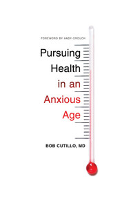 Pursuing Health in an Anxious Age by Bob Cutillo, MD, Andy Crouch, 9781433551109