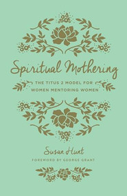 Spiritual Mothering (The Titus 2 Model for Women Mentoring Women (Redesign)) by Susan Hunt, George Grant, 9781433552397