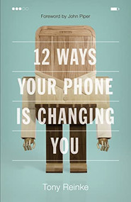 12 Ways Your Phone Is Changing You by Tony Reinke, John Piper, 9781433552434