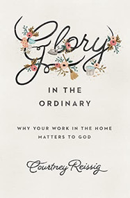 Glory in the Ordinary (Why Your Work in the Home Matters to God) by Courtney Reissig, 9781433552670