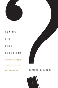 Asking the Right Questions (A Practical Guide to Understanding and Applying the Bible) by Matthew S. Harmon, 9781433554292