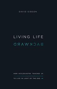 Living Life Backward (How Ecclesiastes Teaches Us to Live in Light of the End) by David Gibson, 9781433556272