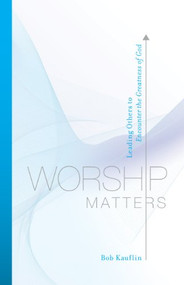 Worship Matters (Leading Others to Encounter the Greatness of God) by Bob Kauflin, Paul Baloche, 9781581348248