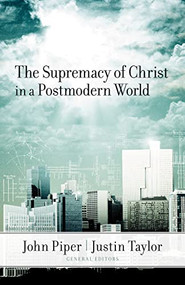 The Supremacy of Christ in a Postmodern World by John Piper, Justin Taylor, David F. Wells, D. A. Carson, Voddie Baucham Jr., Timothy Keller, 9781581349221