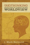 Rethinking Worldview (Learning to Think, Live, and Speak in This World) by J. Mark Bertrand, 9781581349344