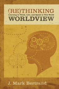 Rethinking Worldview (Learning to Think, Live, and Speak in This World) by J. Mark Bertrand, 9781581349344