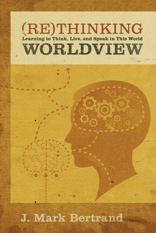 Rethinking Worldview (Learning to Think, Live, and Speak in This World) by J. Mark Bertrand, 9781581349344