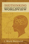 Rethinking Worldview (Learning to Think, Live, and Speak in This World) by J. Mark Bertrand, 9781581349344
