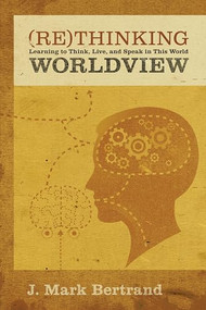 Rethinking Worldview (Learning to Think, Live, and Speak in This World) by J. Mark Bertrand, 9781581349344