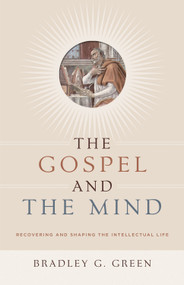 The Gospel and the Mind (Recovering and Shaping the Intellectual Life) by Bradley G. Green, 9781433514425