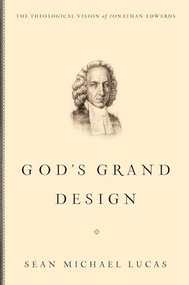 God's Grand Design (The Theological Vision of Jonathan Edwards) by Sean Michael Lucas, 9781433514456
