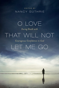 O Love That Will Not Let Me Go (Facing Death with Courageous Confidence in God) by Nancy Guthrie, John Piper, Randy Alcorn, Timothy Keller, Joni Eareckson Tada, J. I. Packer, Michael Horton, R. C. Sproul, John Calvin, Martin Luther, Jonathan Edwards, John Owen, B. B. Warfield, Martyn Lloyd-Jones, Charles H. Spurgeon, Joseph Bayly, Richard Baxter, Abraham Kuyper, Richard Sibbes, R. L. Dabney, Jeremy Taylor, Thomas Boston, John Eaves, 9781433516184