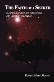 The Faith of a Seeker (Integrating Science and Scholarship with Christian Experience) by Robert H. Morris, 9781595557667