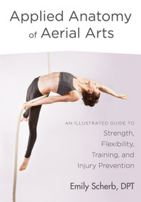 Applied Anatomy of Aerial Arts (An Illustrated Guide to Strength, Flexibility, Training, and Injury Prevention) by Emily Scherb, D.P.T., 9781623172169