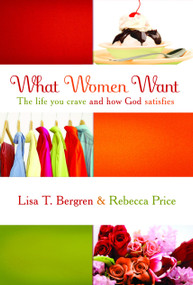 What Women Want (The Life You Crave and How God Satisfies) by Lisa Tawn Bergren, Rebecca Price, 9781400072453