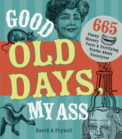 Good Old Days My Ass (665 Funny History Facts & Terrifying Truths about Yesteryear) by David A. Fryxell, 9781440322242