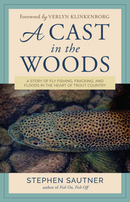 A Cast in the Woods (A Story of Fly Fishing, Fracking, and Floods in the Heart of Trout Country) by Stephen Sautner, Verlyn Klinkenborg, 9781493032082