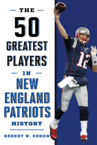 The 50 Greatest Players in New England Patriots History by Robert W. Cohen, 9781493033577