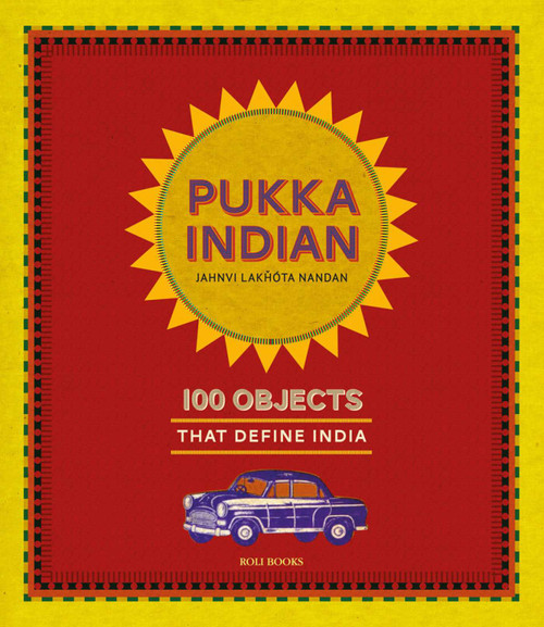 Pukka Indian (100 Objects that Define India) by Jahnvi Lakhota Nandan, Shivani Gupta, 9789351941408