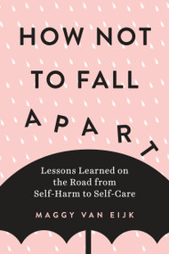 How Not to Fall Apart (Lessons Learned on the Road from Self-Harm to Self-Care) by Maggy van Eijk, 9780143133490