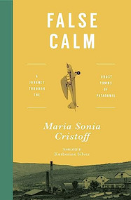 False Calm (A Journey Through the Ghost Towns of Patagonia) by María Sonia Cristoff, Katherine Silver, 9781945492143