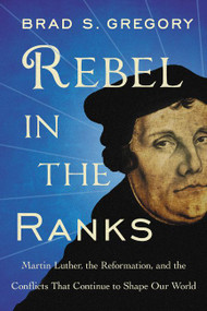 Rebel in the Ranks (Martin Luther, the Reformation, and the Conflicts That Continue to Shape Our World) - 9780062471185 by Brad S. Gregory, 9780062471185