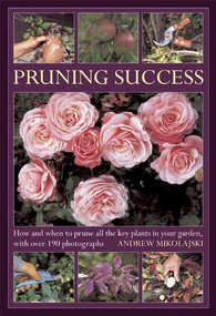 Pruning Success (How and when to prune all the key plants in your garden, with over 190 photographs) by Andrew Mikolajski, 9780754826477