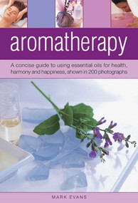 Aromatherapy (A concise guide to using essential oils for health, harmony and happiness, shown in 200 photographs) by Mark Evans, 9780754826514