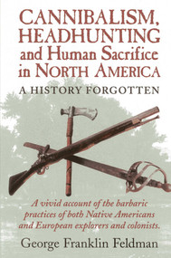 Cannibalism, Headhunting  and Human Sacrifice in North America (A History Forgotten) by George Franklin Feldman, 9780911469332