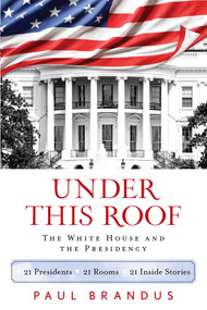 Under This Roof (The White House and the Presidency--21 Presidents, 21 Rooms, 21 Inside Stories) by Paul Brandus, 9781493008346