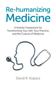 Re-humanizing Medicine (A Holistic Framework for Transforming Your Self, Your Practice, and the Culture of Medicine) by David R. Kopacz, 9781782790754