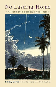No Lasting Home (A Year in the Paraguayan Wilderness) by Emmy Barth, Alfred Neufeld, 9780874869453