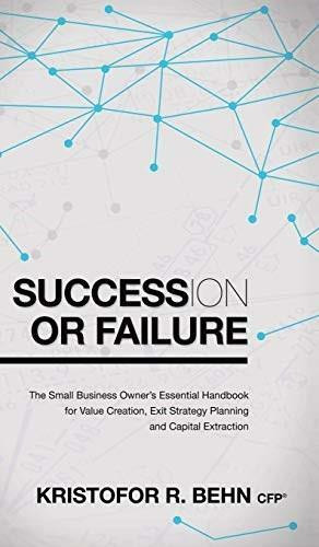 Succession or Failure (The Small Business Owner's Essential Handbook for Value Creation, Exit Strategy Planning and Capital Extraction) by Behn CFP®, Kristofor R., 9781630473563