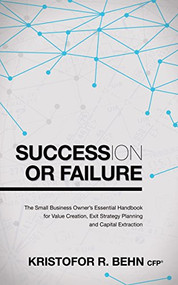 Succession or Failure (The Small Business Owner's Essential Handbook for Value Creation, Exit Strategy Planning and Capital Extraction) by Kristofor R. Behn, CFP®, 9781630473563