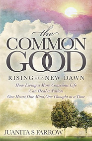 The Common Good (Rising of a New Dawn How Living a More Conscious Life Can Heal a Nation One Heart, One Mind, One Thought at a Time) by Juanita S. Farrow, 9781630476182