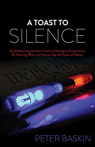 A Toast to Silence (Avoid Becoming Another Victim of Deceptive Police Tactics By Knowing When and How to Use the Power of Silence) by Peter Baskin, 9781630477707