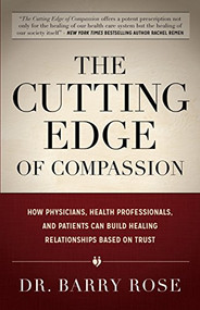 The Cutting Edge of Compassion (How Physicians, Health Professionals, and Patients Can Build Healing Relationships Based on Trust) by Dr. Barry Rose, 9781630477820
