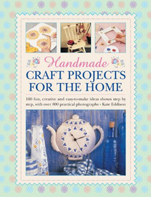 Handmade Craft Projects for the Home (160 Fun, Creative And Easy-To-Make Ideas Shown Step By Step, With Over 800 Practical Photographs) by Kate Eddison, 9780754829232