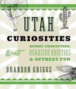 Utah Curiosities (Quirky Characters, Roadside Oddities & Offbeat Fun) by Brandon Griggs, 9781493022694
