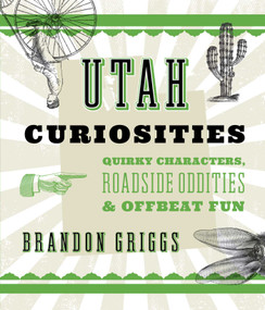 Utah Curiosities (Quirky Characters, Roadside Oddities & Offbeat Fun) by Brandon Griggs, 9781493022694