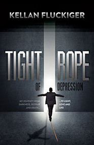 Tight Rope of Depression (My Journey From Darkness, Despair and Death to Light, Love and Life) by Kellan Fluckiger, 9781630479688