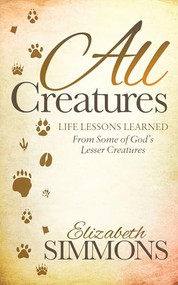 All Creatures (Life Lessons Learned From Some of God's Lesser Creatures) by Elizabeth Simmons, 9781630478476