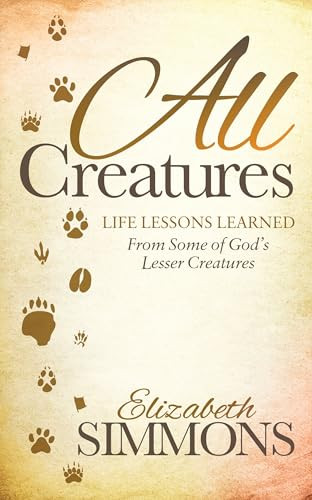 All Creatures (Life Lessons Learned From Some of God's Lesser Creatures) by Elizabeth Simmons, 9781630478476