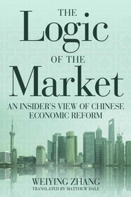 The Logic of the Market (An Insider's View of Chinese Economic Reform) by Weiying Zhang, Matthew Dale, 9781939709592