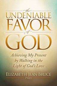 The Undeniable Favor of God (Achieving My Present by Walking in the Light of God's Love) by Elizabeth Jean Bruce, Ph.D., 9781683501213