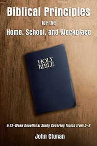 Biblical Principles for the Home, School, and Workplace (A 52-Week Devotional Study Covering Topics from A - Z) by John Clunan, 9781595558381