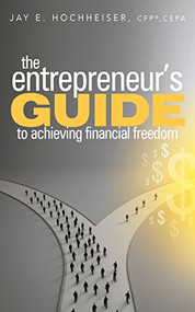 The Entrepreneur's Guide to Achieving Financial Freedom by Jay E. Hochheiser, CFP, CEPA, 9781683501534