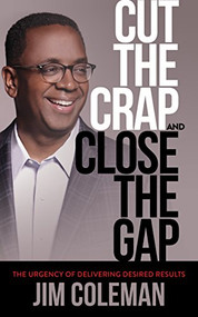 Cut the Crap and Close the Gap (The Urgency of Delivering Desired Results) by Jim Coleman, 9781683502739